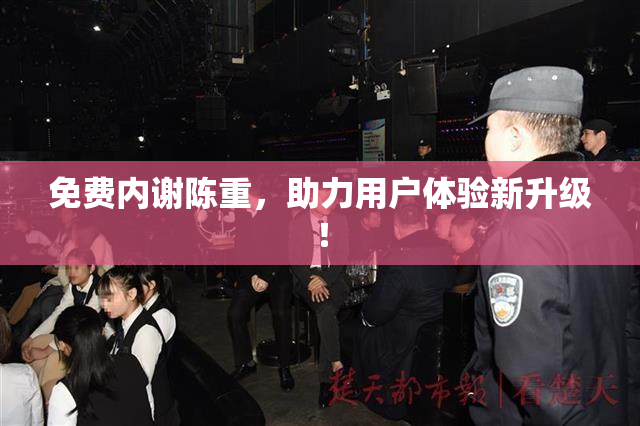 免费内谢陈重，助力用户体验新升级！