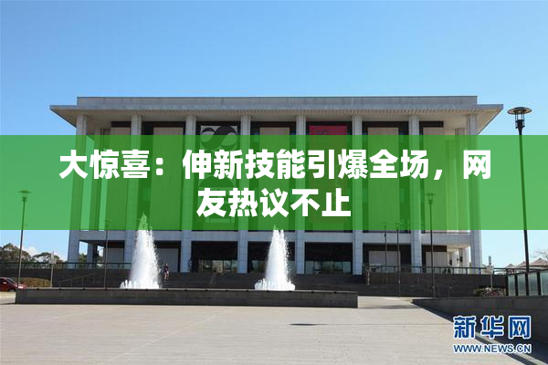 大惊喜：伸新技能引爆全场，网友热议不止