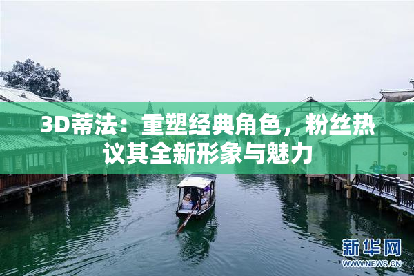 3D蒂法：重塑经典角色，粉丝热议其全新形象与魅力