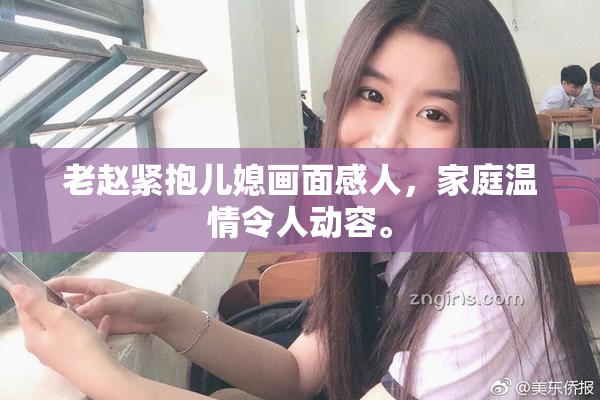 老赵紧抱儿媳画面感人，家庭温情令人动容。