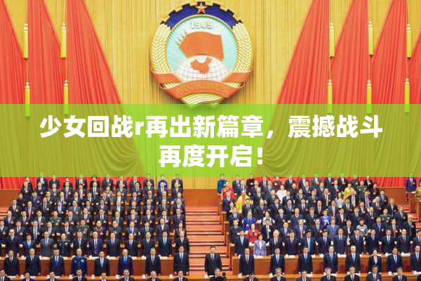 少女回战r再出新篇章，震撼战斗再度开启！