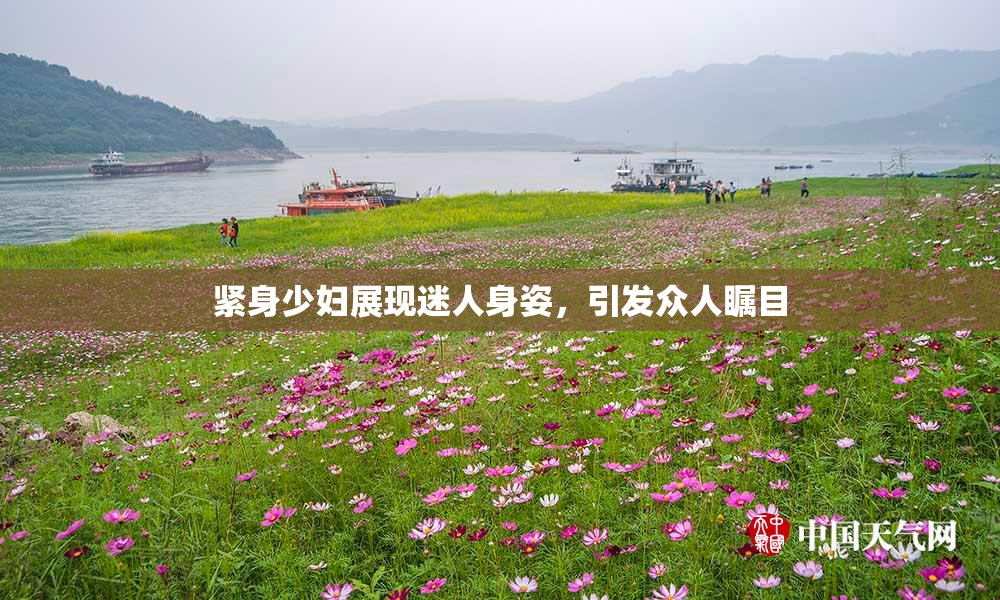 紧身少妇展现迷人身姿，引发众人瞩目
