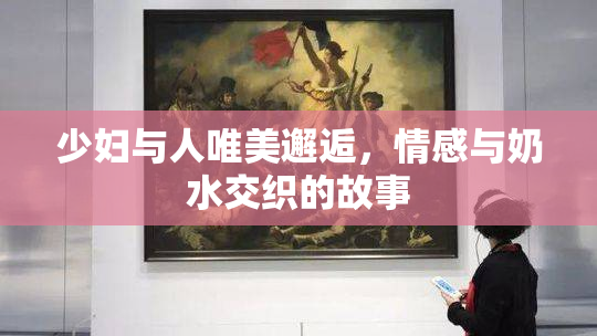 少妇与人唯美邂逅，情感与奶水交织的故事