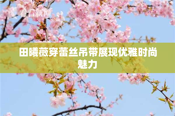田曦薇穿蕾丝吊带展现优雅时尚魅力