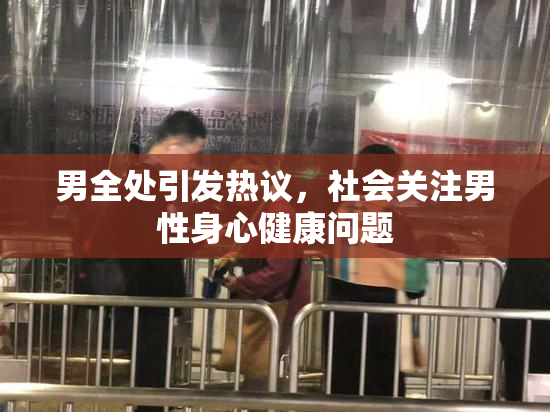 男全处引发热议，社会关注男性身心健康问题