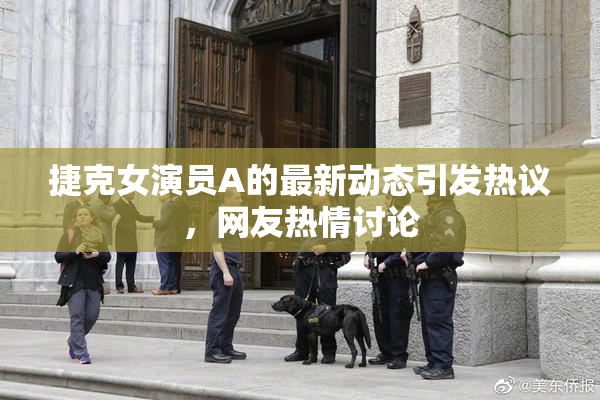 捷克女演员A的最新动态引发热议，网友热情讨论