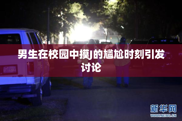 男生在校园中摸J的尴尬时刻引发讨论