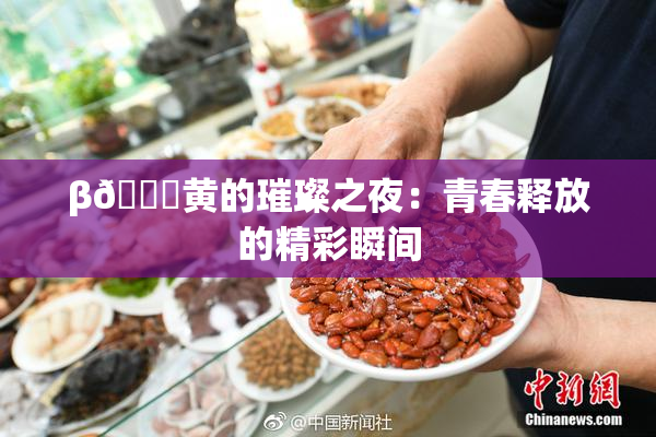 β🔞黄的璀璨之夜：青春释放的精彩瞬间