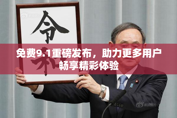免费9.1重磅发布，助力更多用户畅享精彩体验