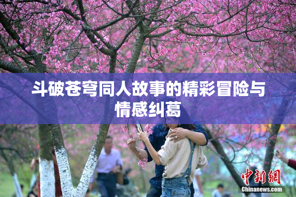 斗破苍穹同人故事的精彩冒险与情感纠葛