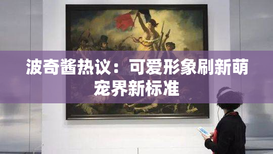 波奇酱热议：可爱形象刷新萌宠界新标准