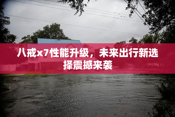 八戒x7性能升级，未来出行新选择震撼来袭