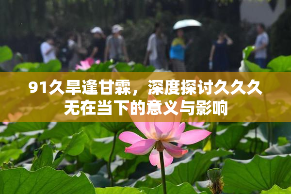 91久旱逢甘霖，深度探讨久久久无在当下的意义与影响
