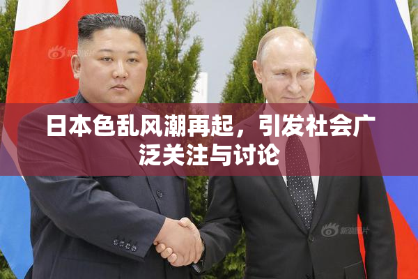 日本色乱风潮再起，引发社会广泛关注与讨论
