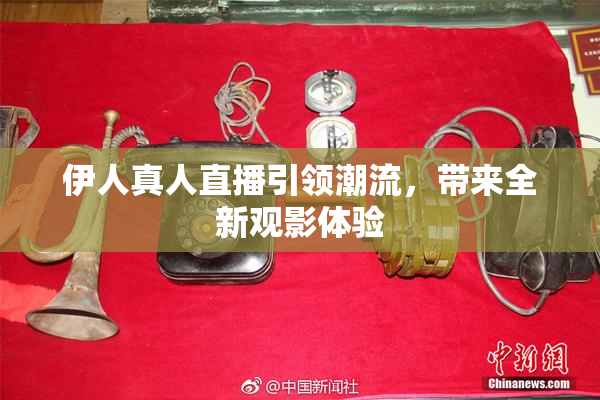 伊人真人直播引领潮流，带来全新观影体验
