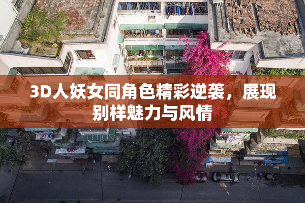 3D人妖女同角色精彩逆袭，展现别样魅力与风情