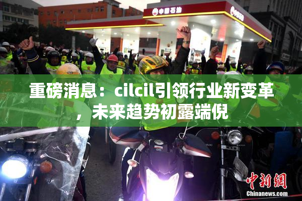 重磅消息：cilcil引领行业新变革，未来趋势初露端倪