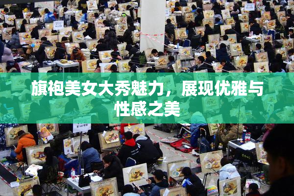 旗袍美女大秀魅力，展现优雅与性感之美