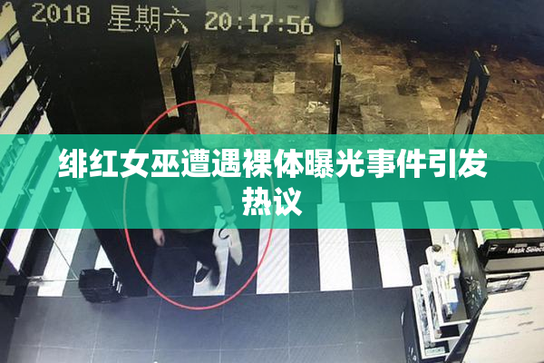 绯红女巫遭遇裸体曝光事件引发热议