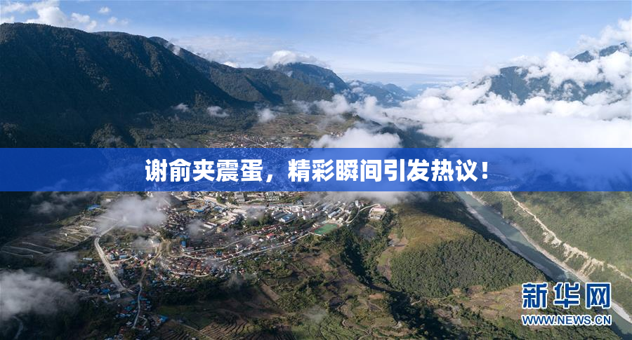 谢俞夹震蛋，精彩瞬间引发热议！