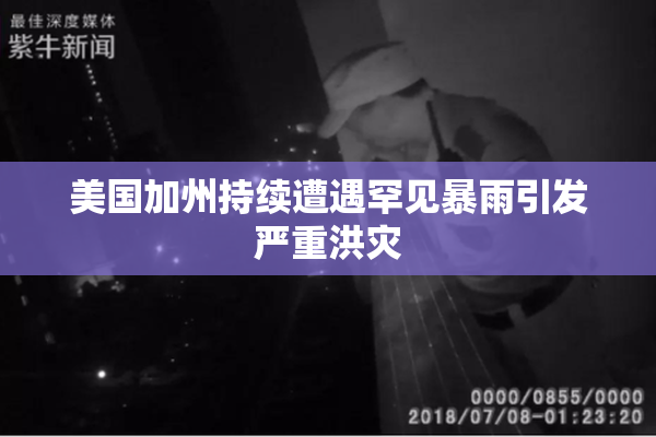 美国加州持续遭遇罕见暴雨引发严重洪灾