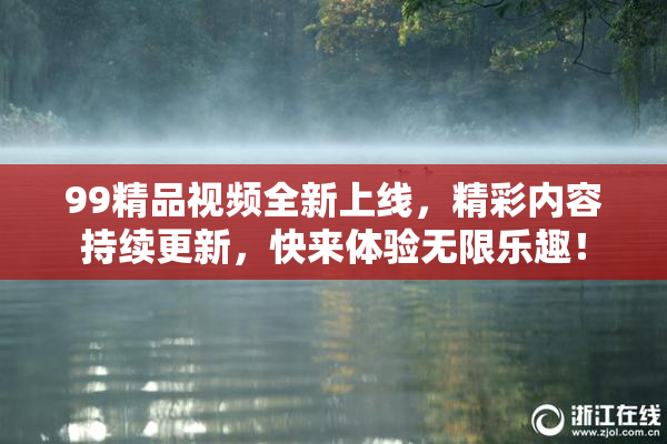 99精品视频全新上线，精彩内容持续更新，快来体验无限乐趣！