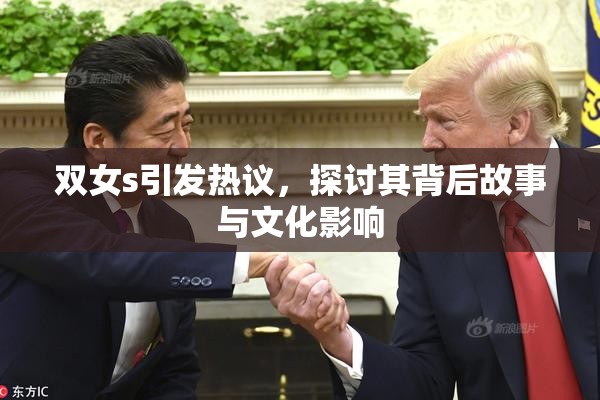 双女s引发热议，探讨其背后故事与文化影响