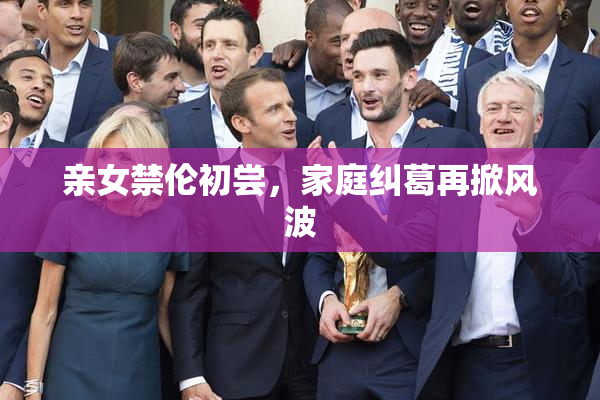亲女禁伦初尝，家庭纠葛再掀风波