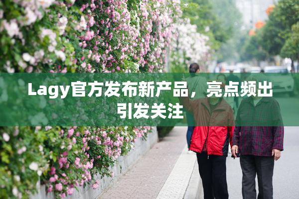 Lagy官方发布新产品，亮点频出引发关注