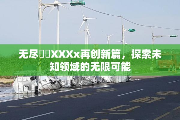 无尽❌‌XXXx再创新篇，探索未知领域的无限可能