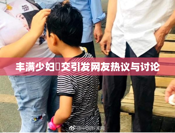 丰满少妇恔交引发网友热议与讨论