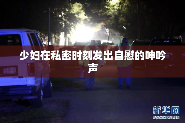 少妇在私密时刻发出自慰的呻吟声