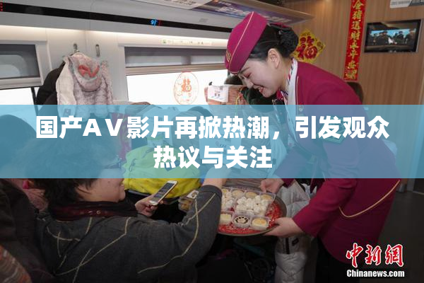 国产AⅤ影片再掀热潮，引发观众热议与关注