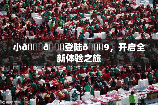 小🐔🐔登陆🍑9，开启全新体验之旅
