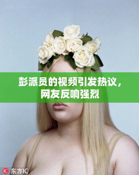彭派员的视频引发热议，网友反响强烈