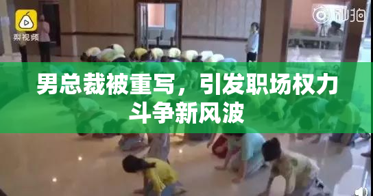 男总裁被重写，引发职场权力斗争新风波