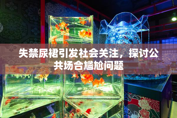 失禁尿裙引发社会关注，探讨公共场合尴尬问题