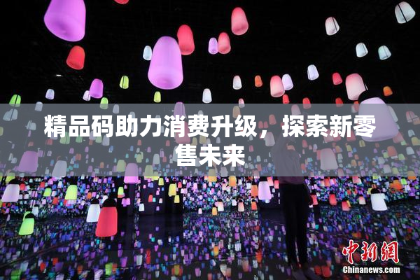 精品码助力消费升级，探索新零售未来