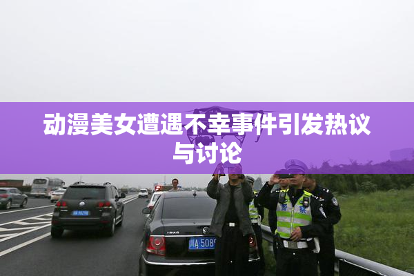 动漫美女遭遇不幸事件引发热议与讨论