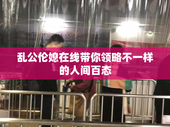 乱公伦媳在线带你领略不一样的人间百态