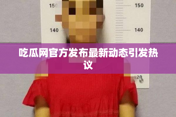吃瓜网官方发布最新动态引发热议