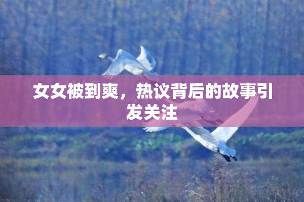 女女被到爽，热议背后的故事引发关注