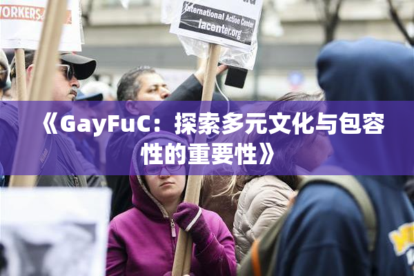 《GayFuC：探索多元文化与包容性的重要性》