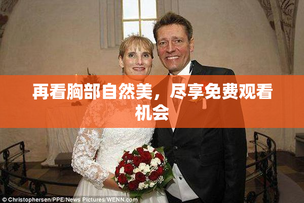 再看胸部自然美，尽享免费观看机会