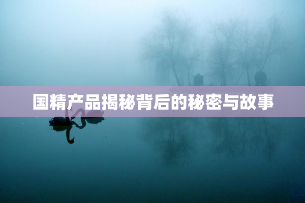 国精产品揭秘背后的秘密与故事