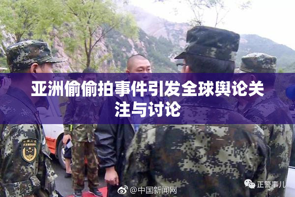 亚洲偷偷拍事件引发全球舆论关注与讨论