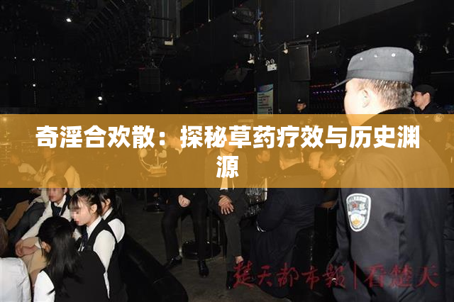 奇淫合欢散：探秘草药疗效与历史渊源