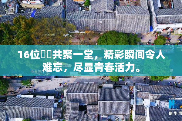 16位妺妺共聚一堂，精彩瞬间令人难忘，尽显青春活力。