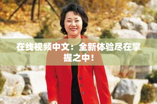 在线视频中文：全新体验尽在掌握之中！