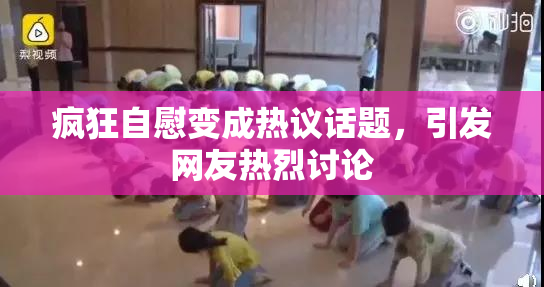 疯狂自慰变成热议话题，引发网友热烈讨论